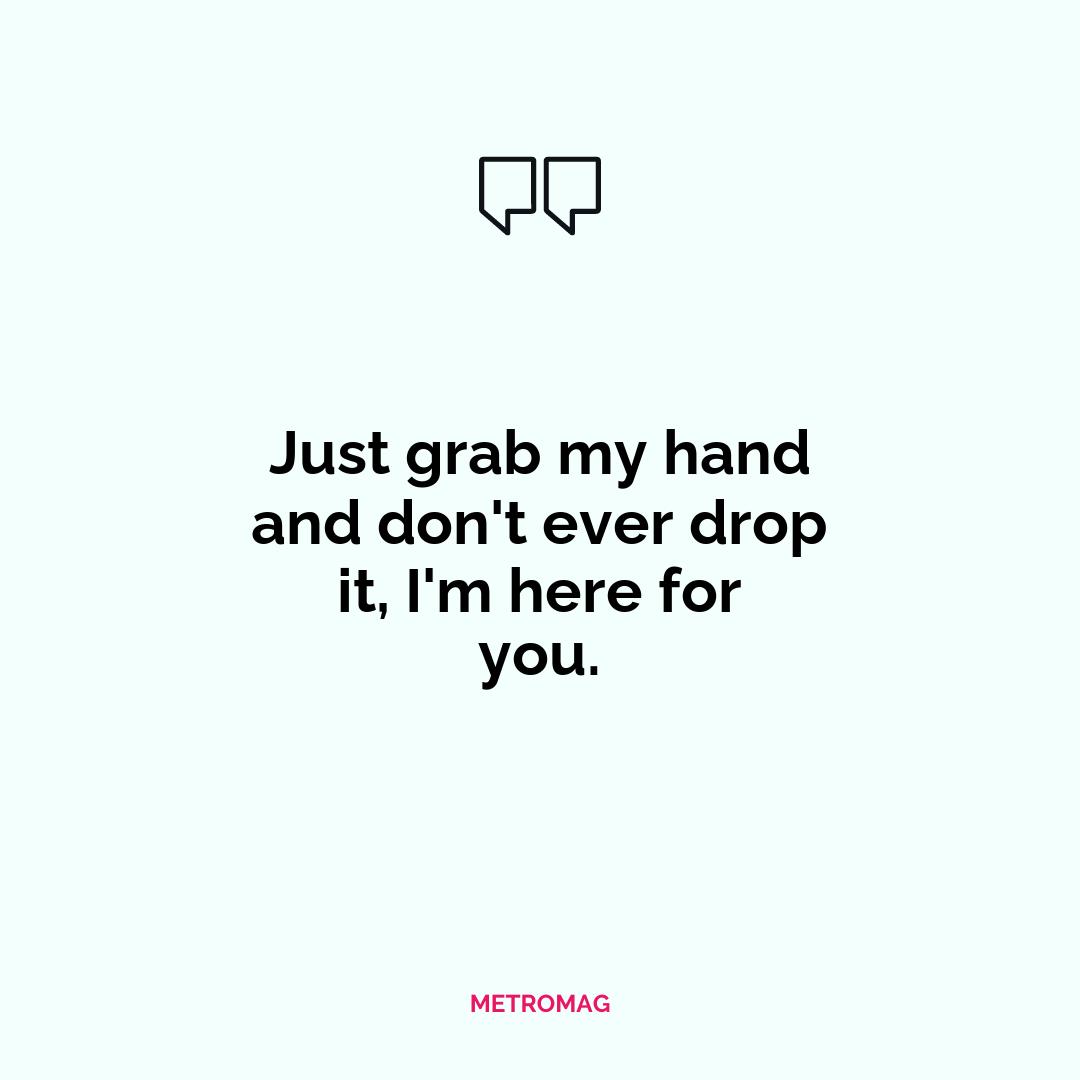 Just grab my hand and don't ever drop it, I'm here for you.