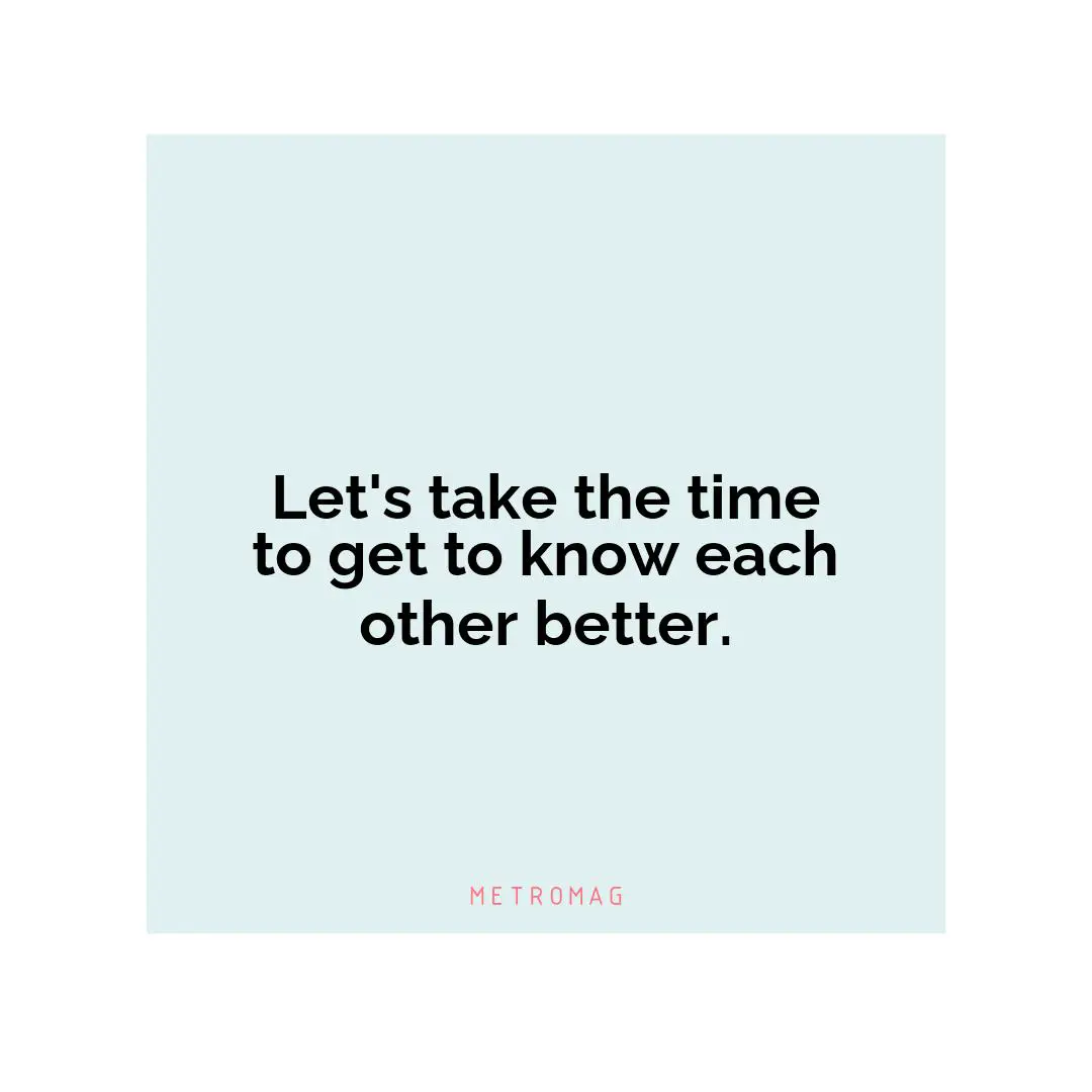 Let's take the time to get to know each other better.