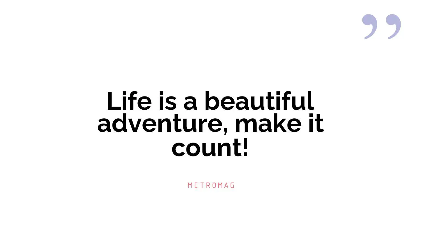 Life is a beautiful adventure, make it count!