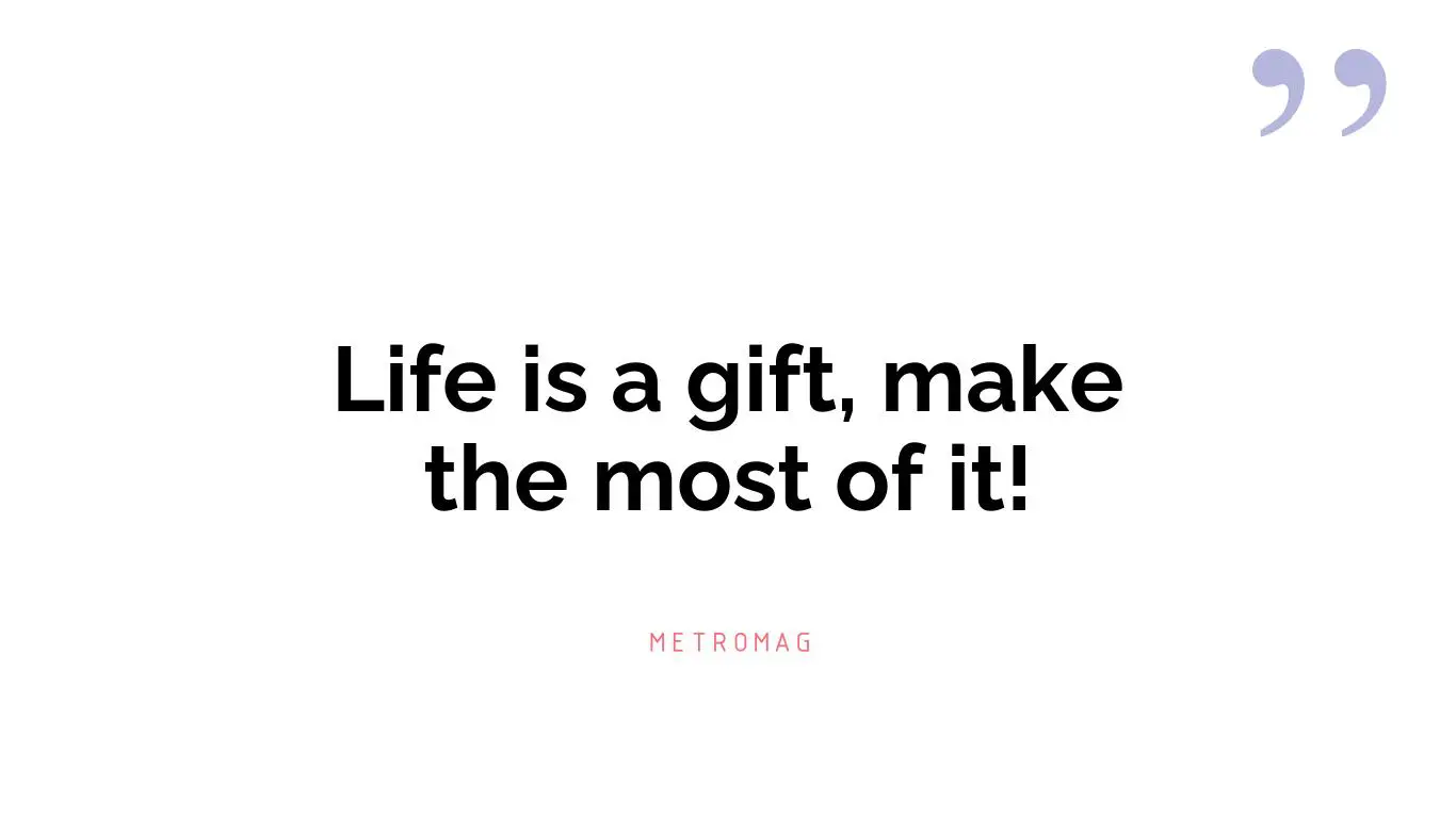 Life is a gift, make the most of it!