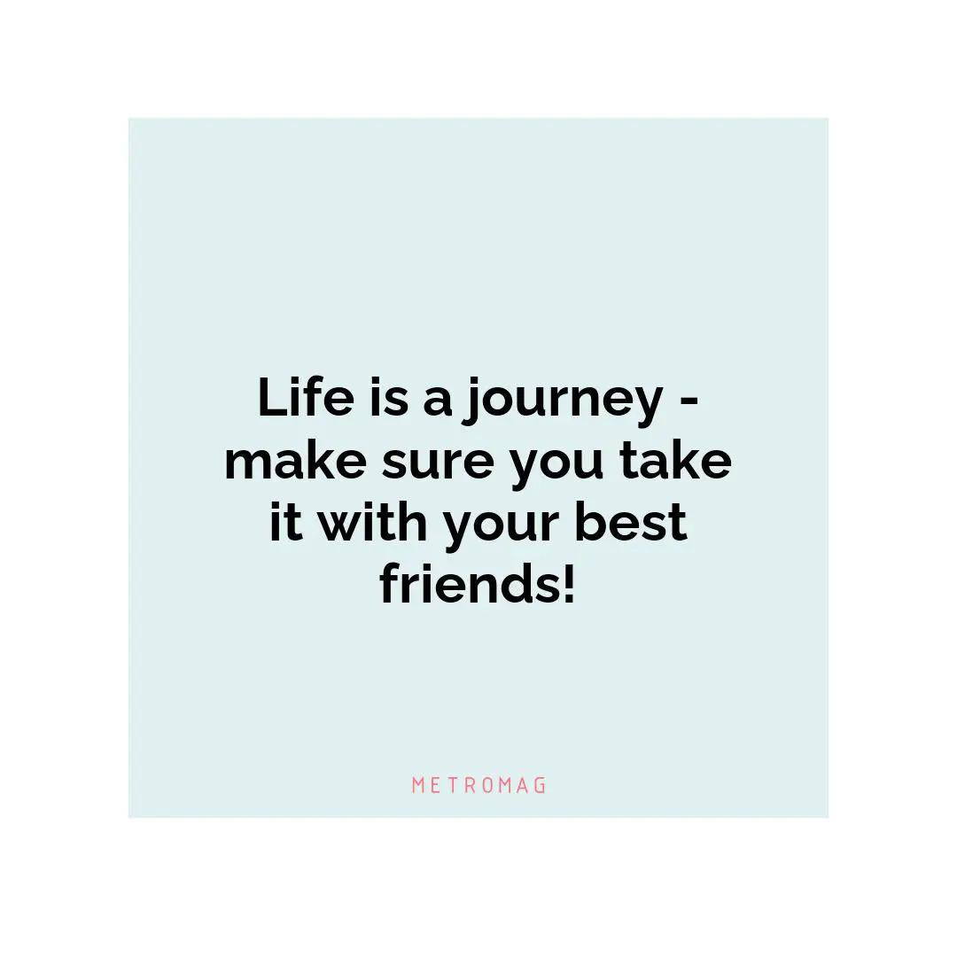 Life is a journey - make sure you take it with your best friends!