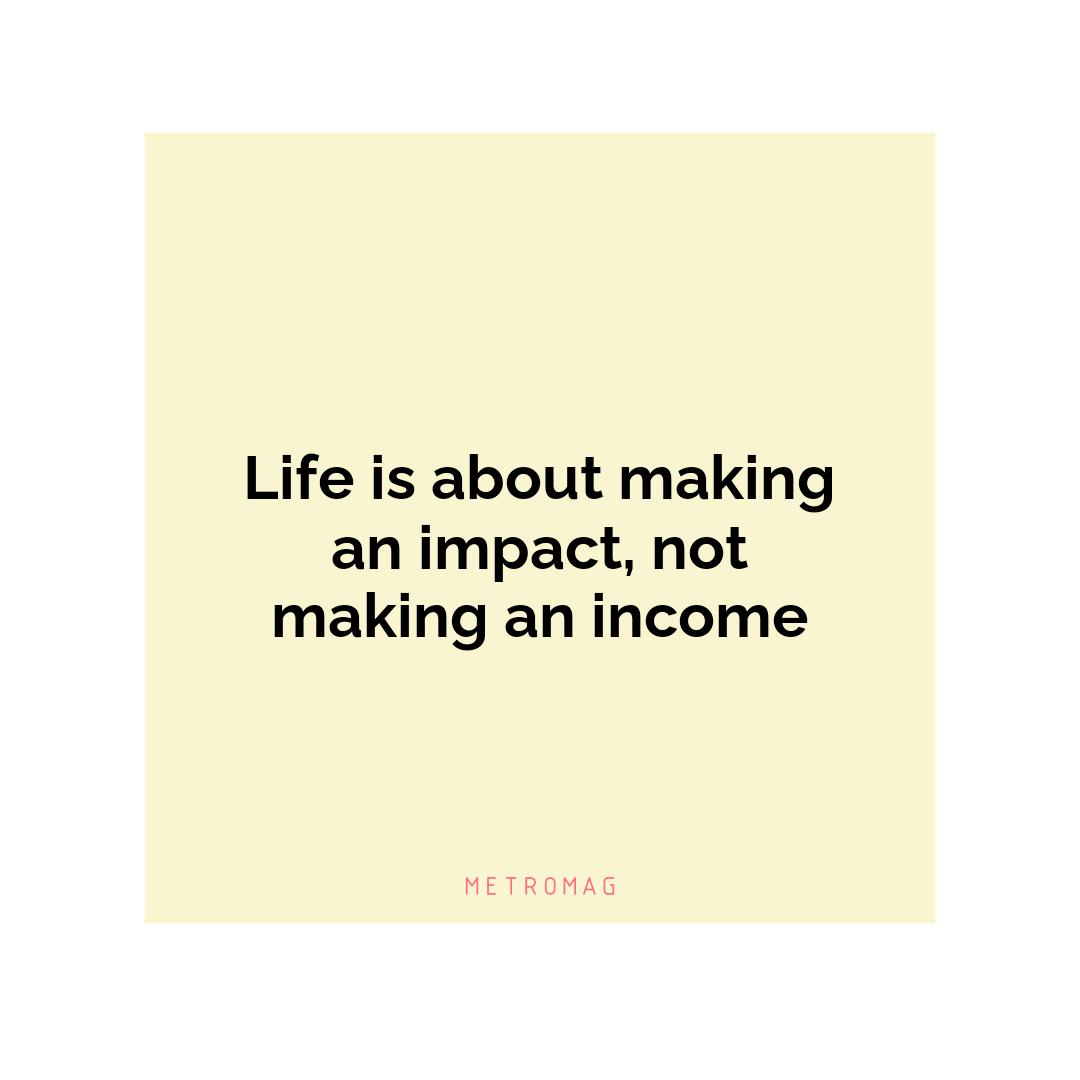 Life is about making an impact, not making an income