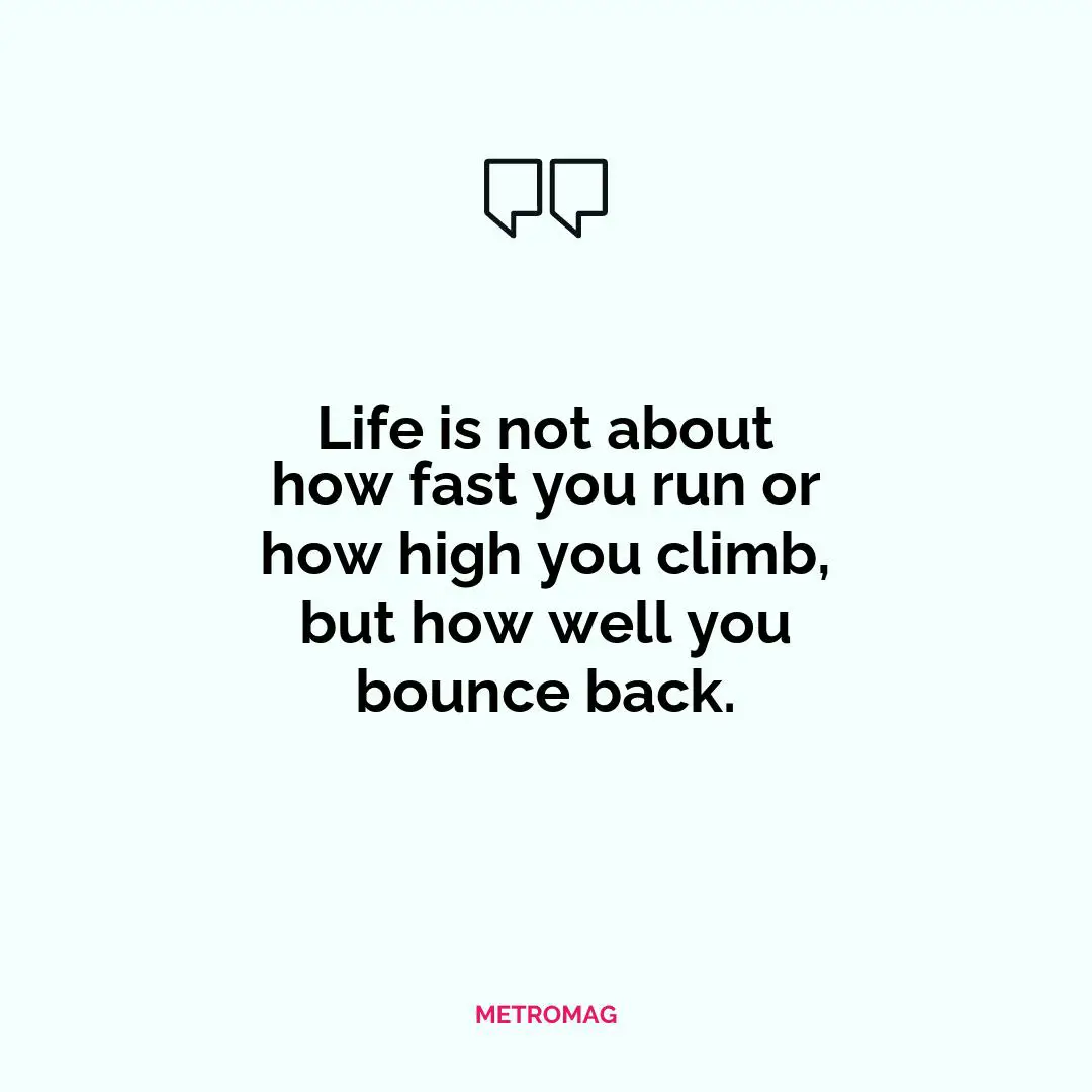 Life is not about how fast you run or how high you climb, but how well you bounce back.