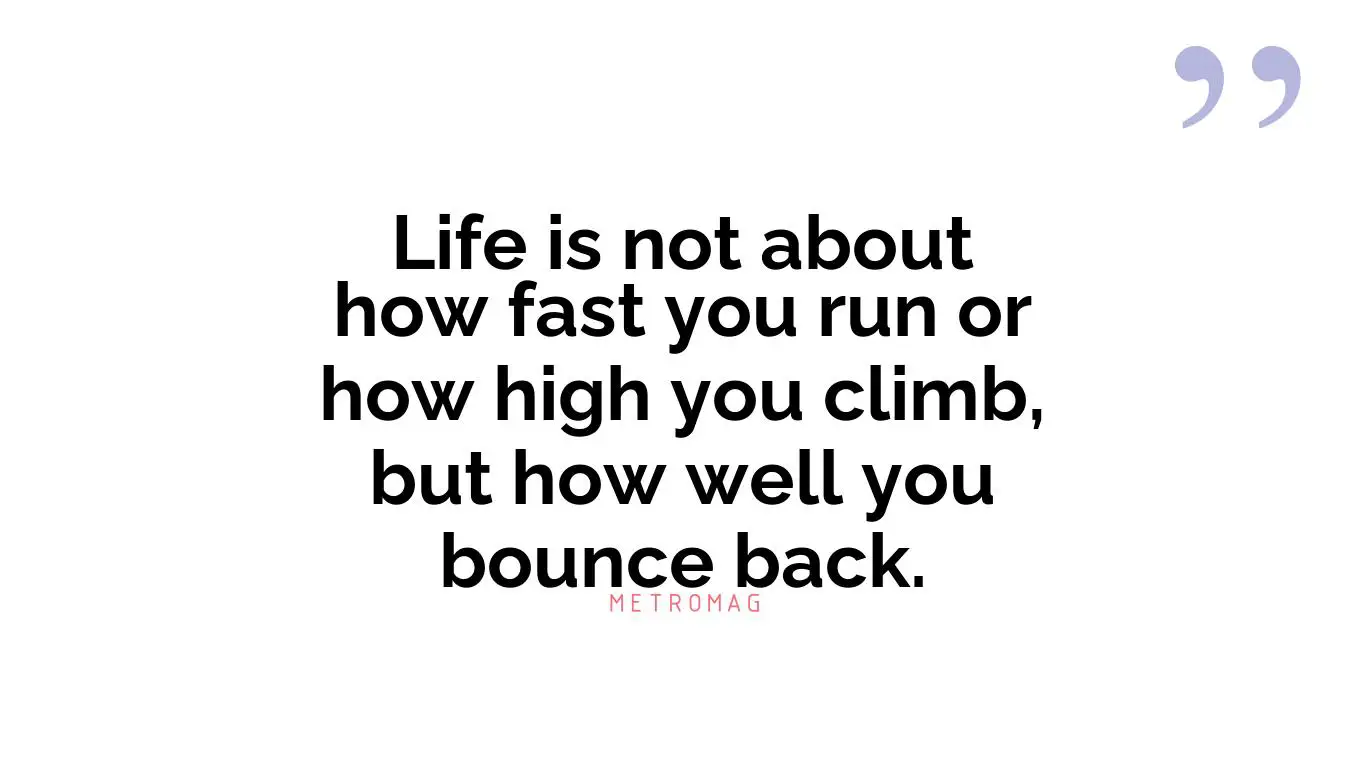 Life is not about how fast you run or how high you climb, but how well you bounce back.