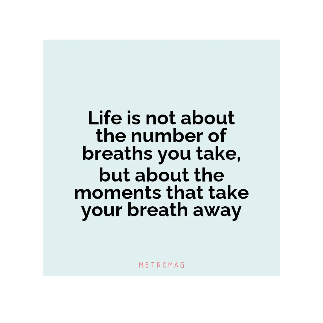 Life is not about the number of breaths you take, but about the moments that take your breath away