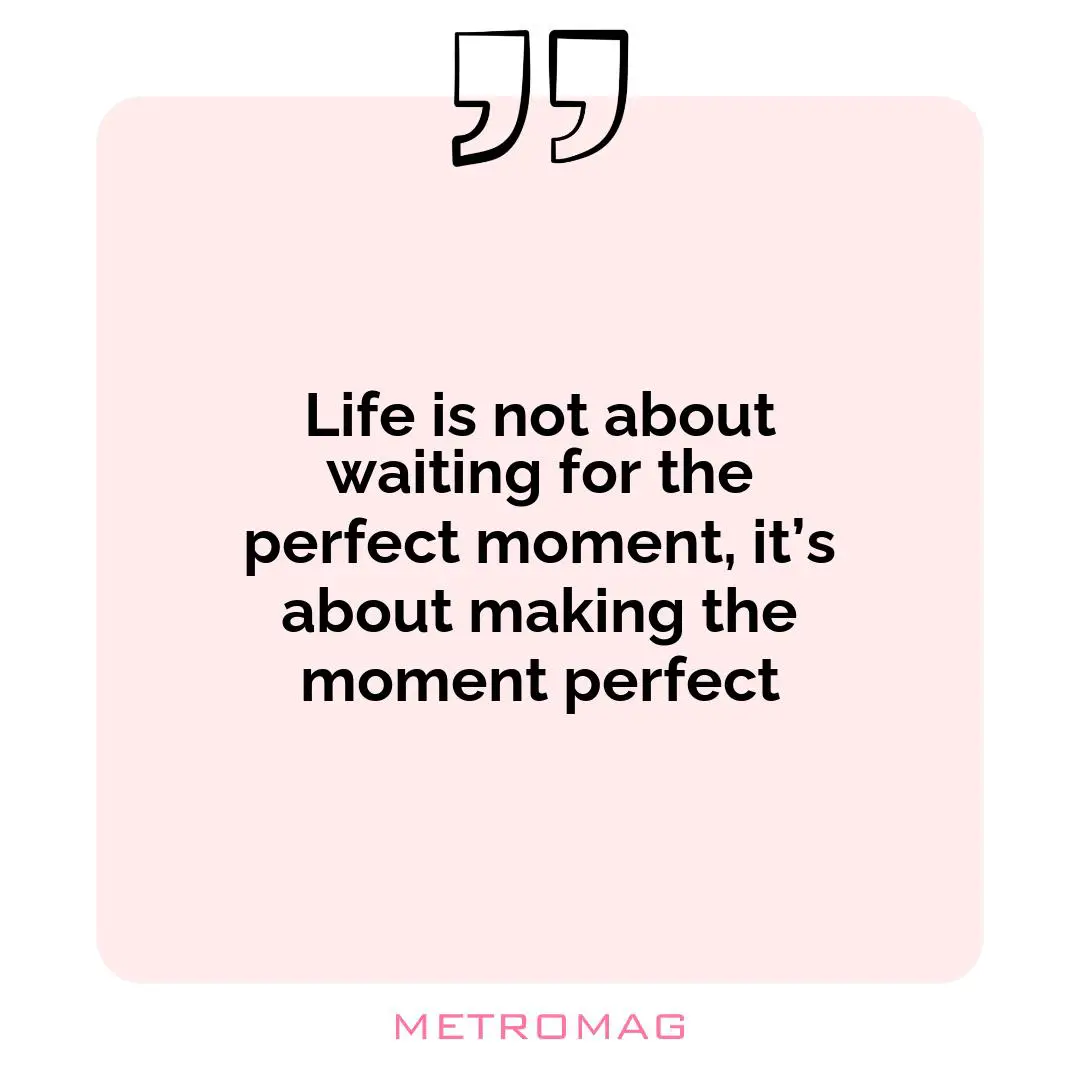 Life is not about waiting for the perfect moment, it’s about making the moment perfect