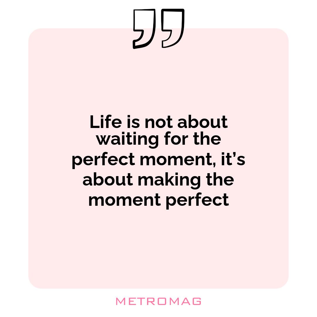 Life is not about waiting for the perfect moment, it’s about making the moment perfect