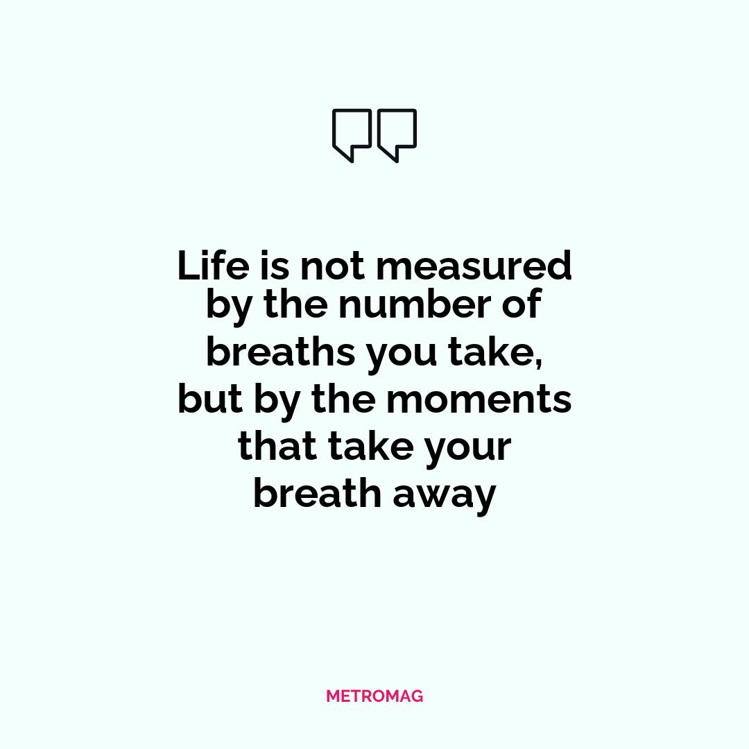 Life is not measured by the number of breaths you take, but by the moments that take your breath away