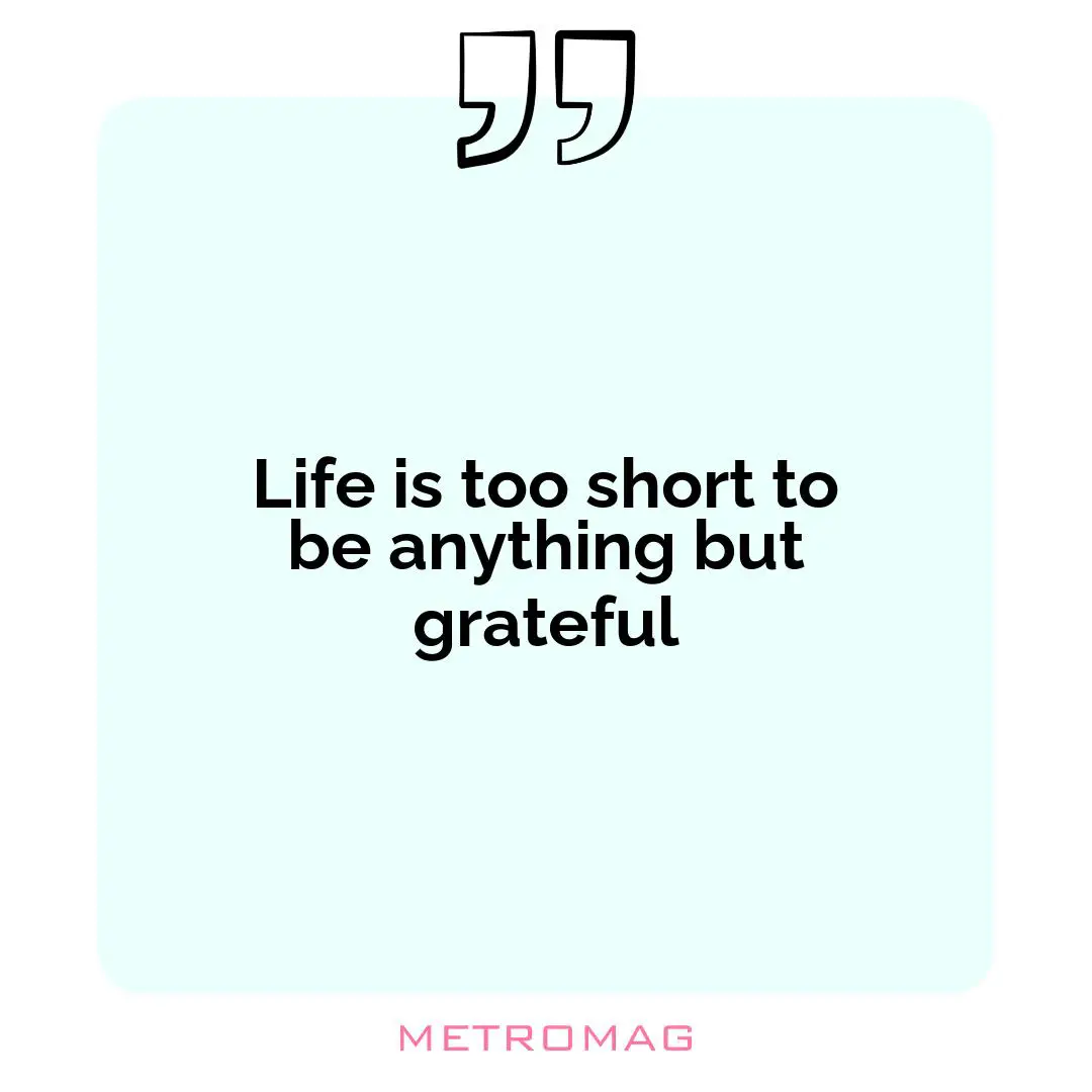 Life is too short to be anything but grateful