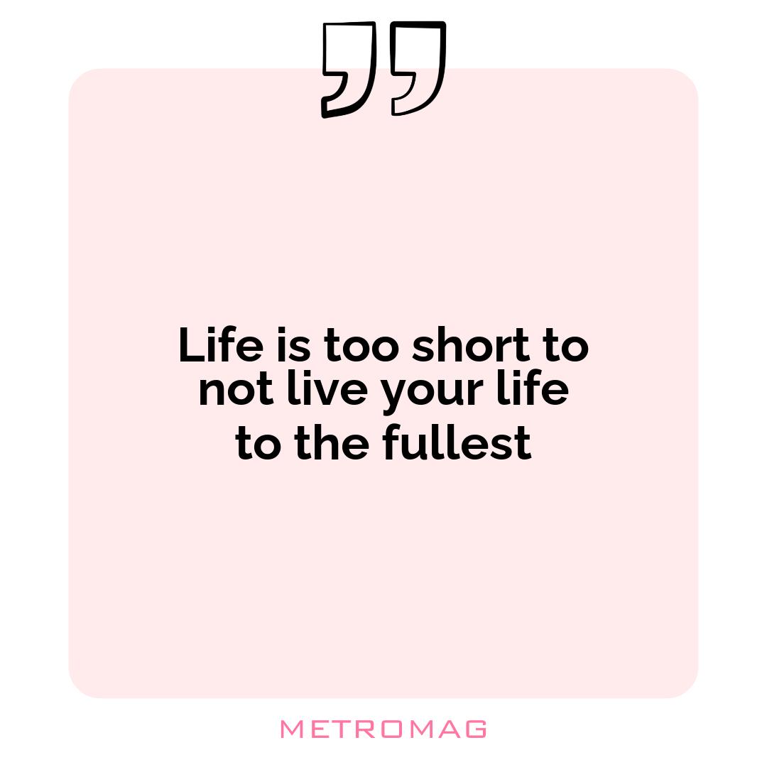 Life is too short to not live your life to the fullest