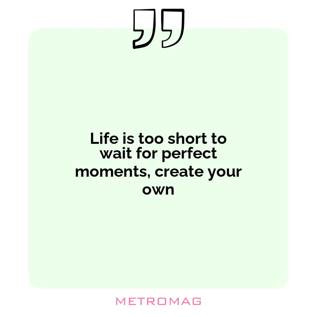 Life is too short to wait for perfect moments, create your own
