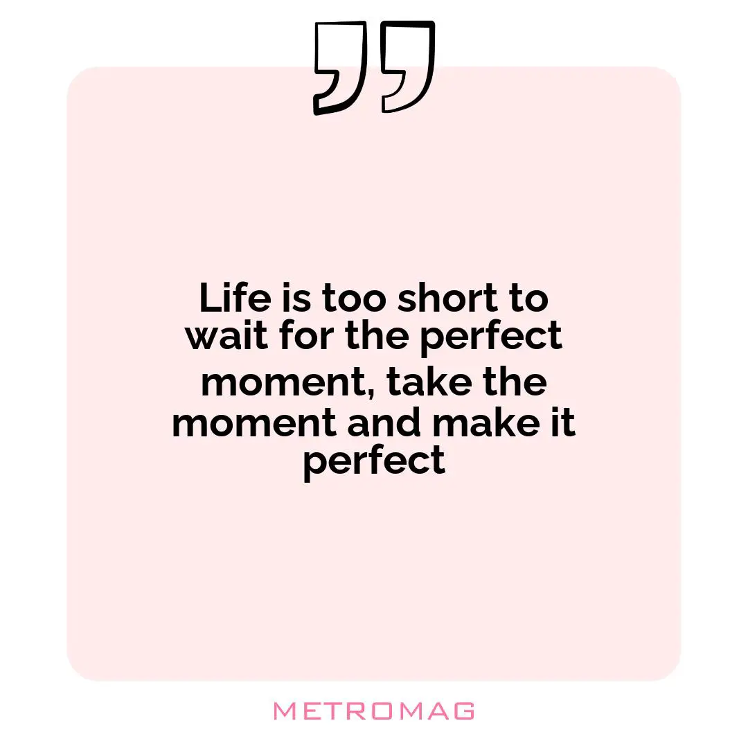 Life is too short to wait for the perfect moment, take the moment and make it perfect