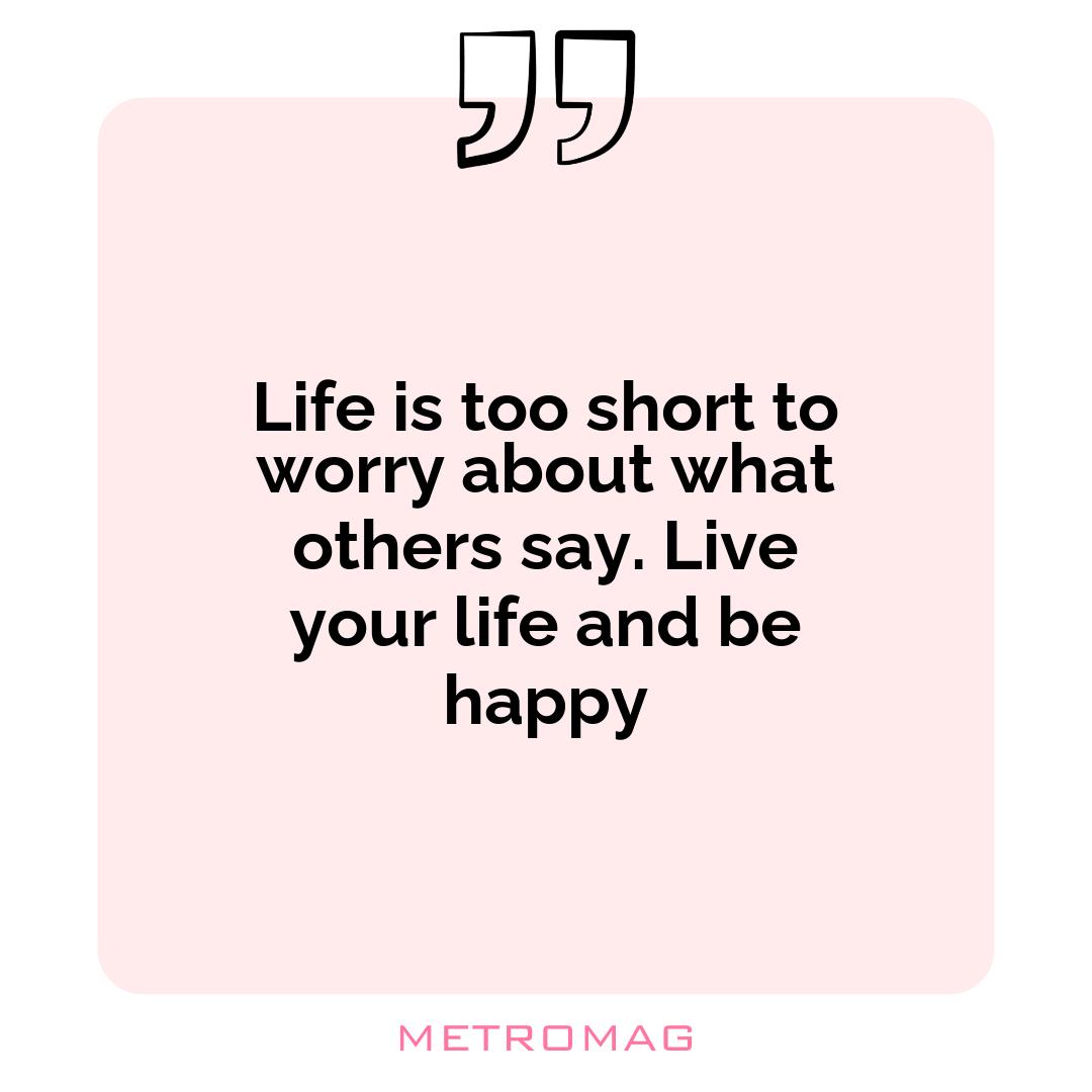 Life is too short to worry about what others say. Live your life and be happy