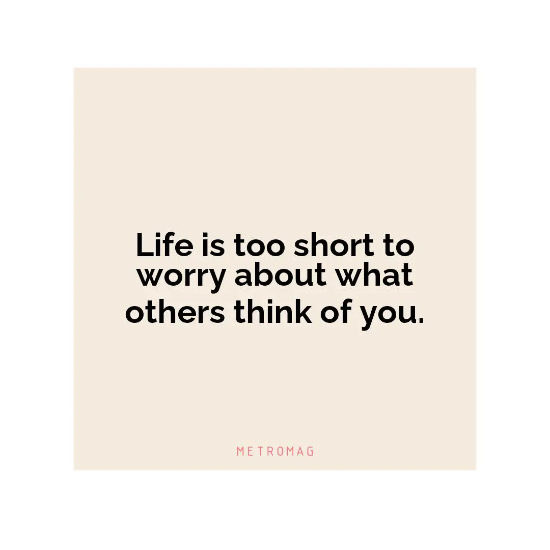 Life is too short to worry about what others think of you.