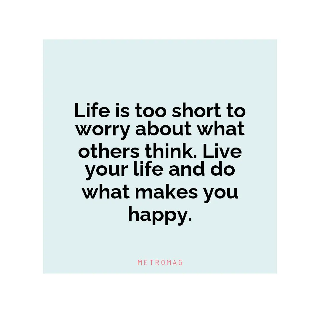 Life is too short to worry about what others think. Live your life and do what makes you happy.