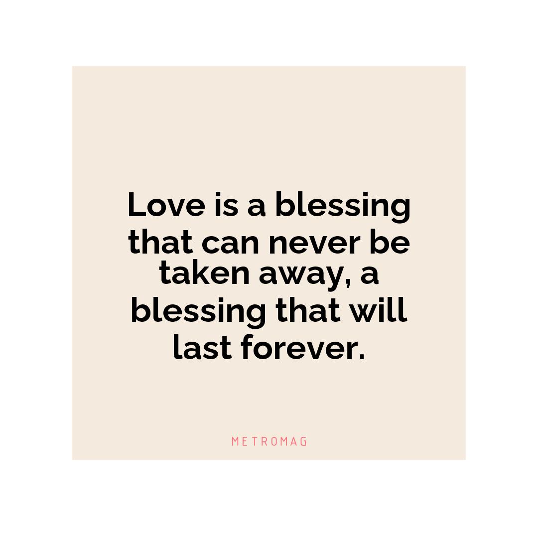 Love is a blessing that can never be taken away, a blessing that will last forever.