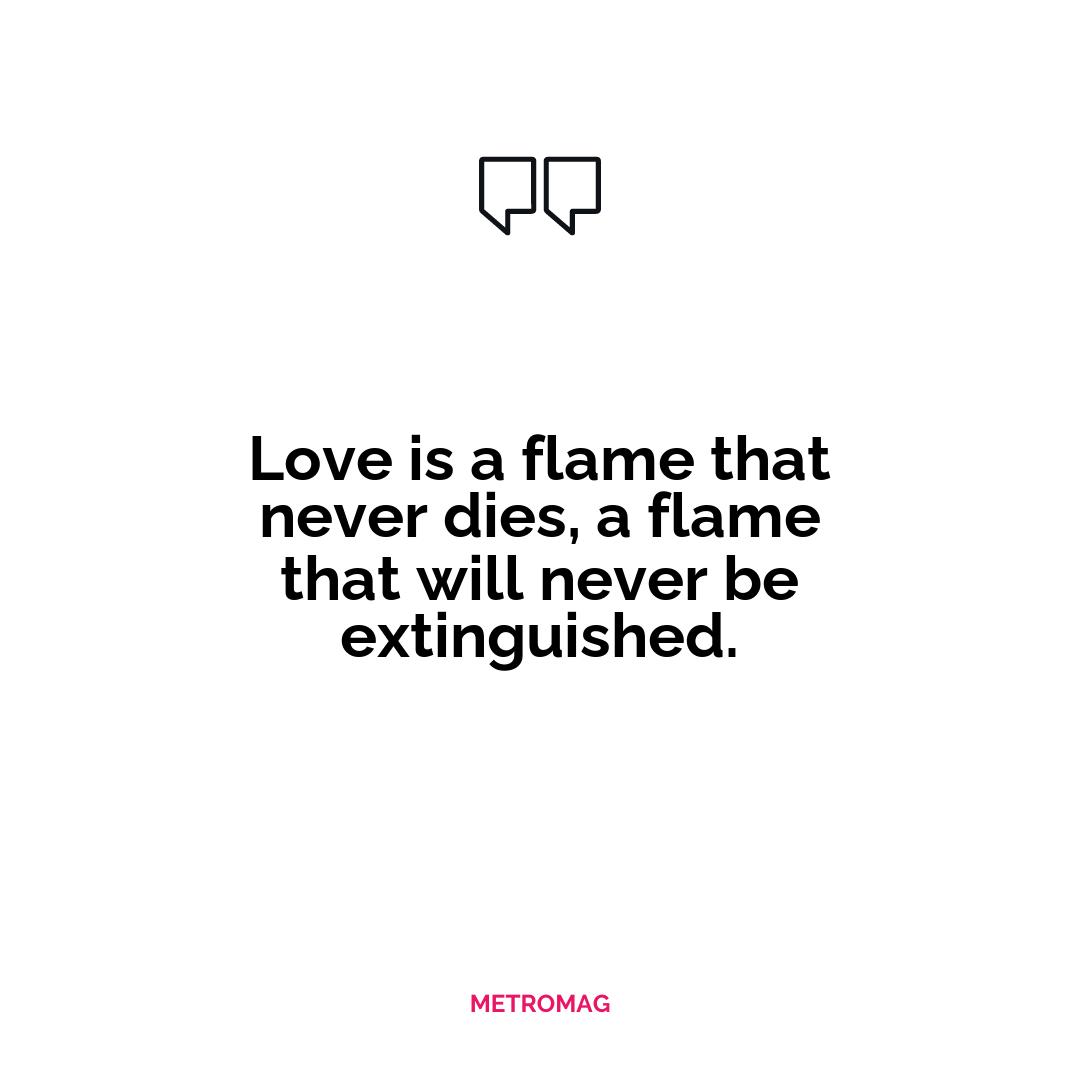 Love is a flame that never dies, a flame that will never be extinguished.