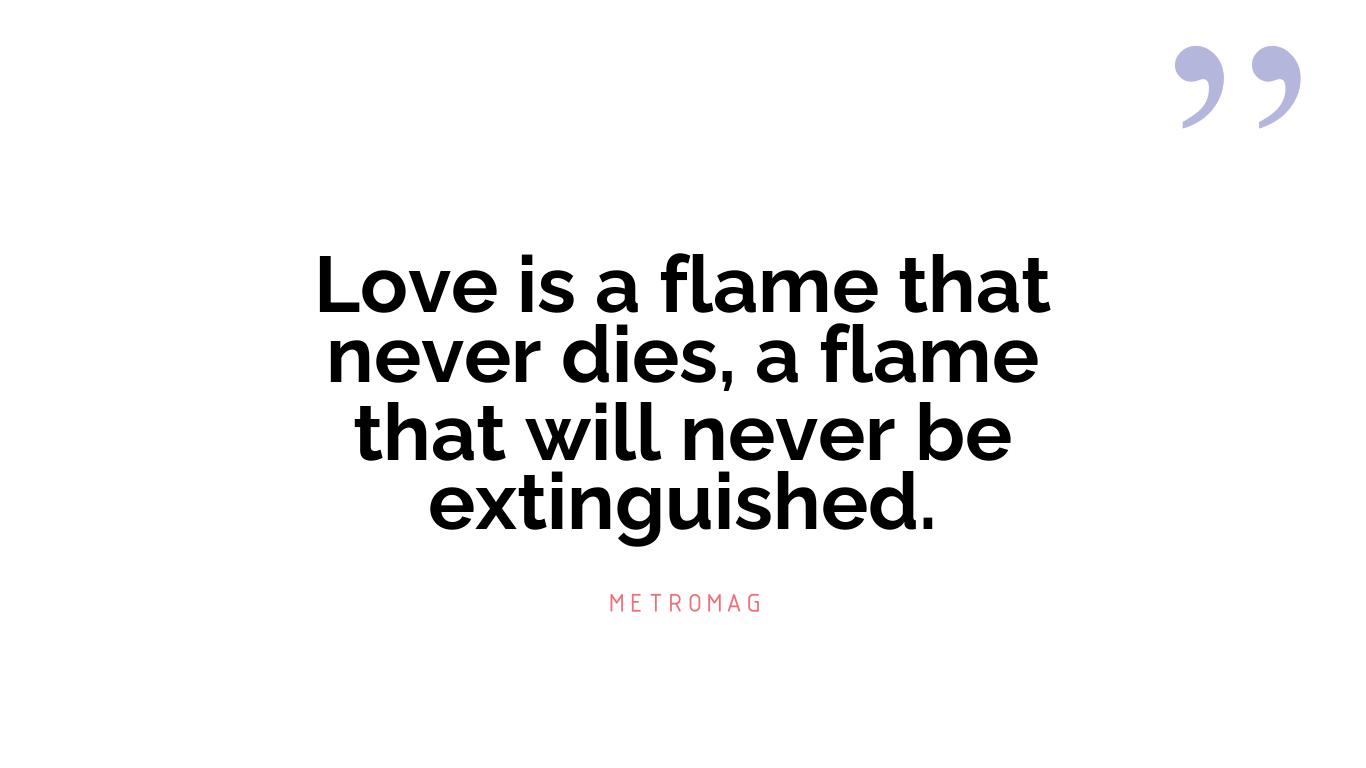 Love is a flame that never dies, a flame that will never be extinguished.