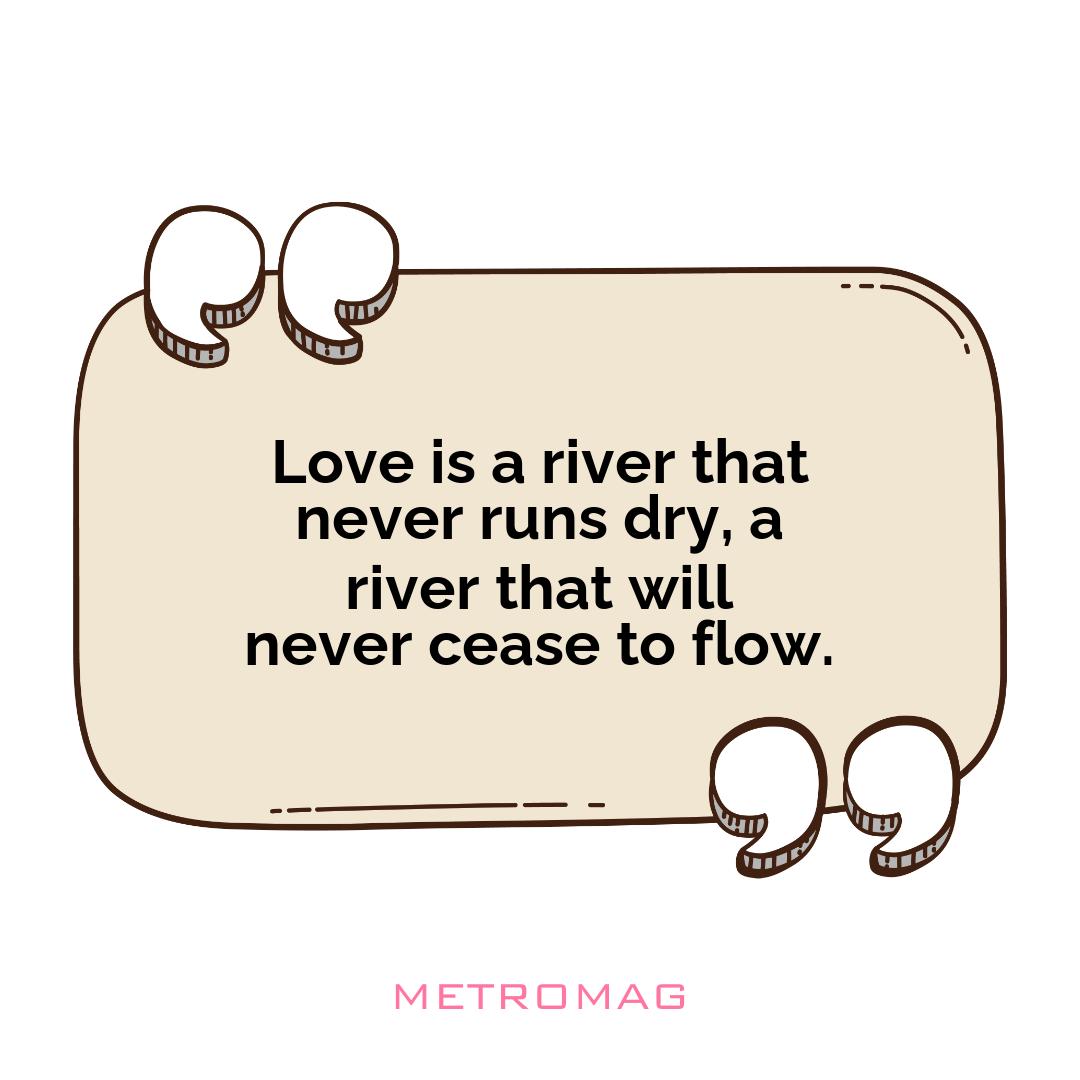 Love is a river that never runs dry, a river that will never cease to flow.