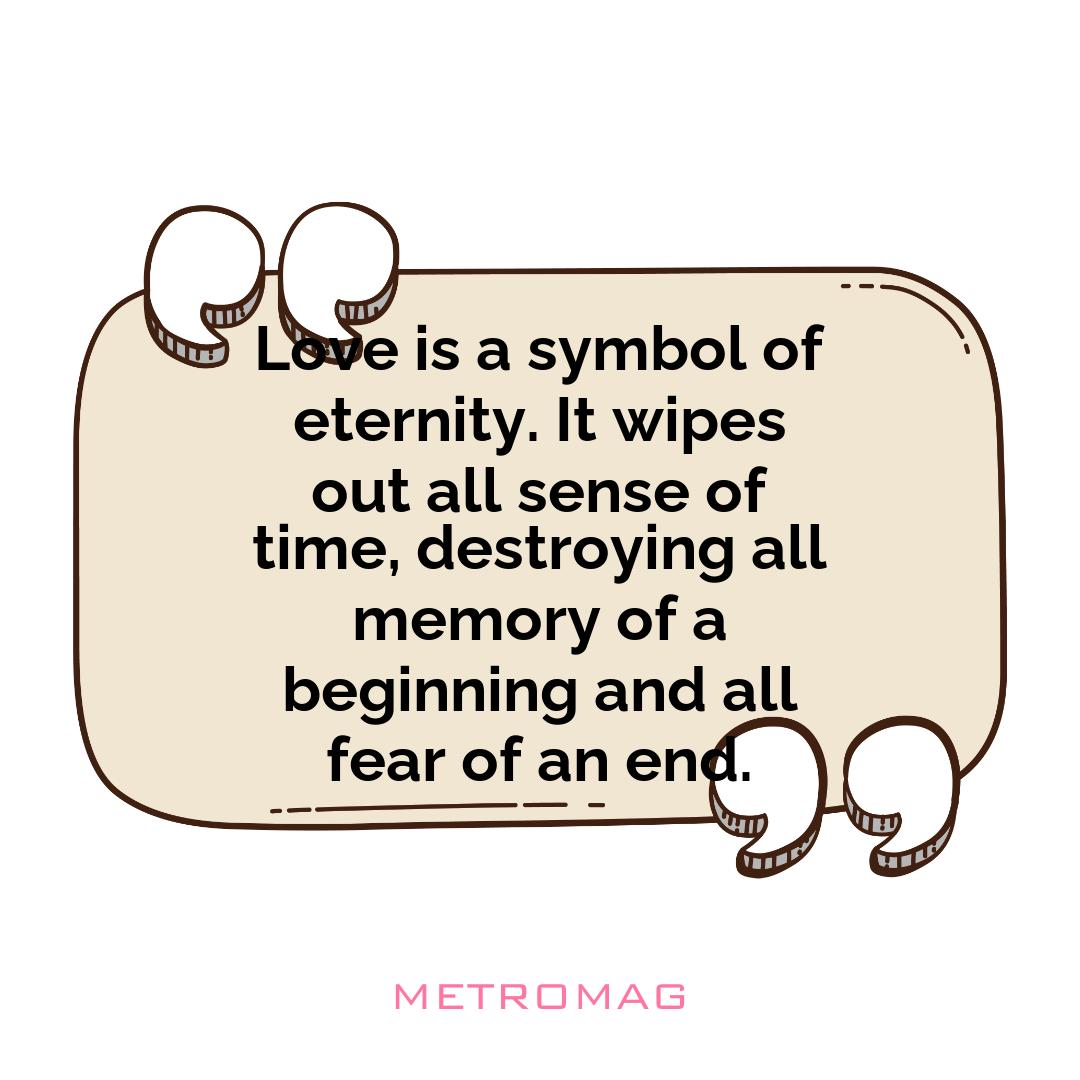 Love is a symbol of eternity. It wipes out all sense of time, destroying all memory of a beginning and all fear of an end.