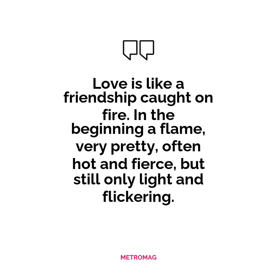 Love is like a friendship caught on fire. In the beginning a flame, very pretty, often hot and fierce, but still only light and flickering.