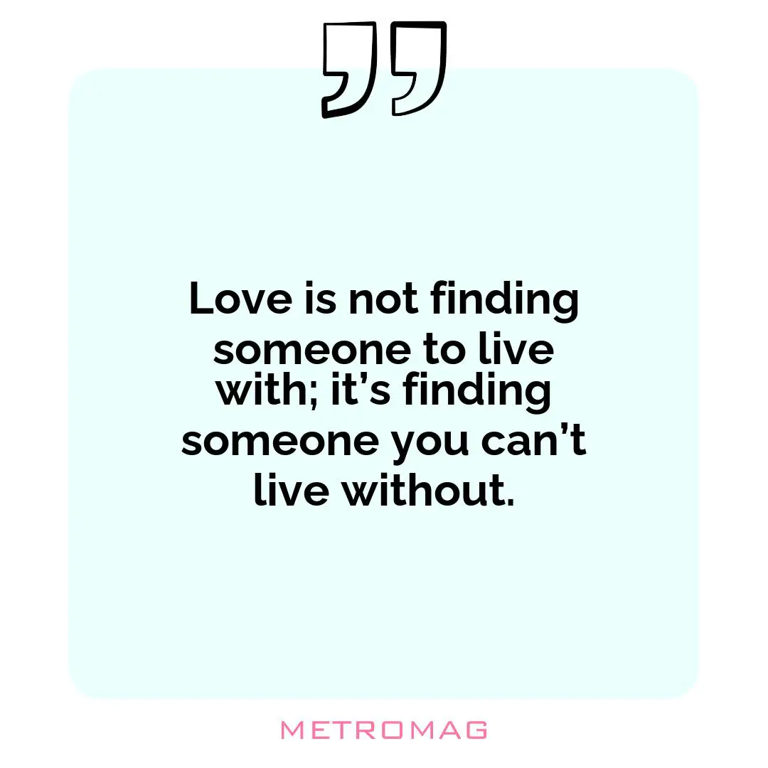 Love is not finding someone to live with; it’s finding someone you can’t live without.