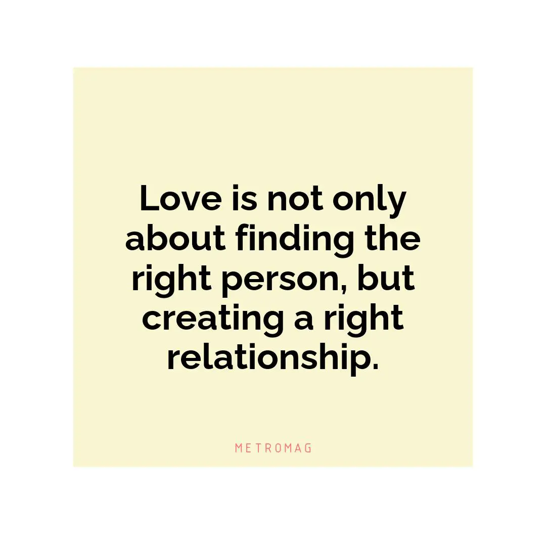 Love is not only about finding the right person, but creating a right relationship.