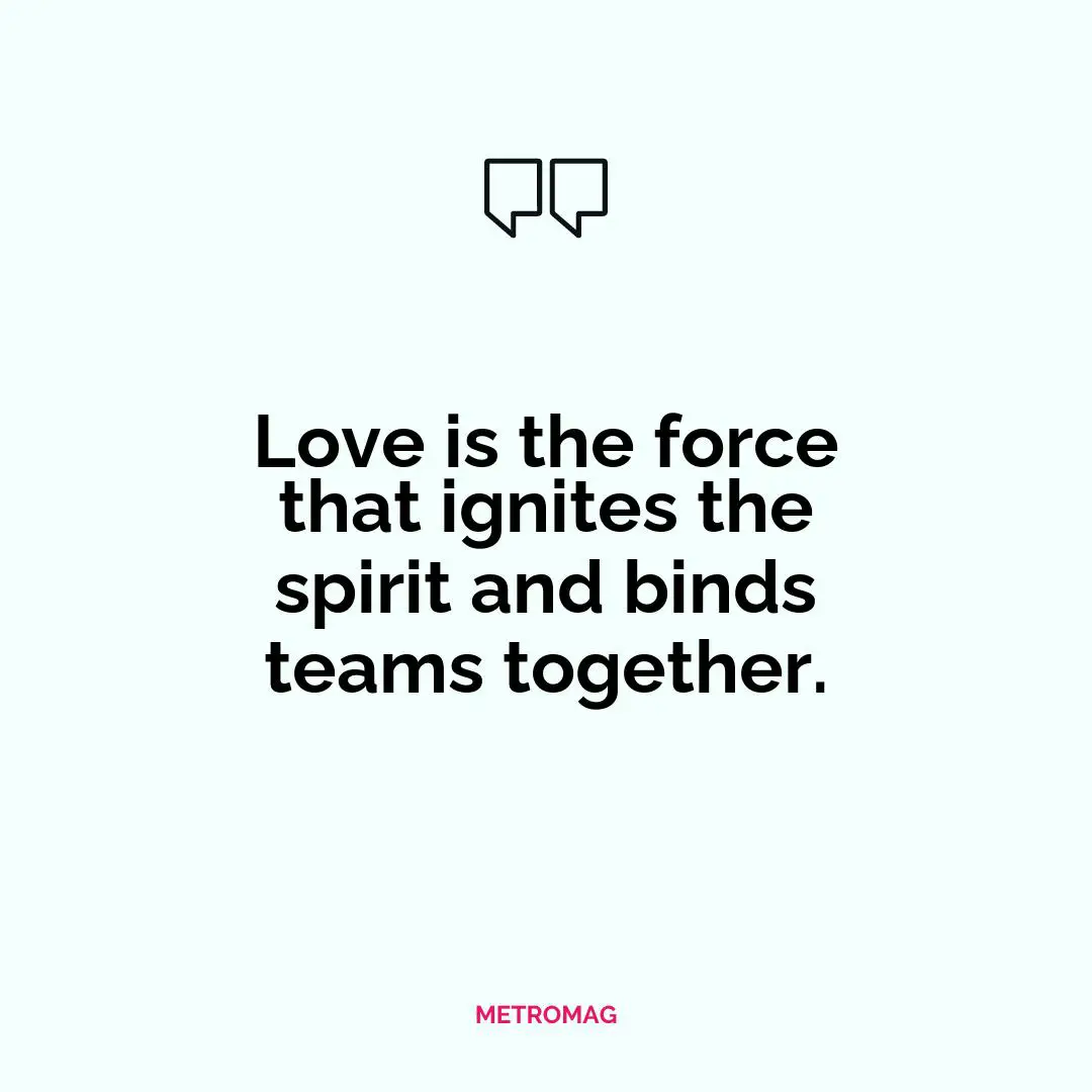 Love is the force that ignites the spirit and binds teams together.
