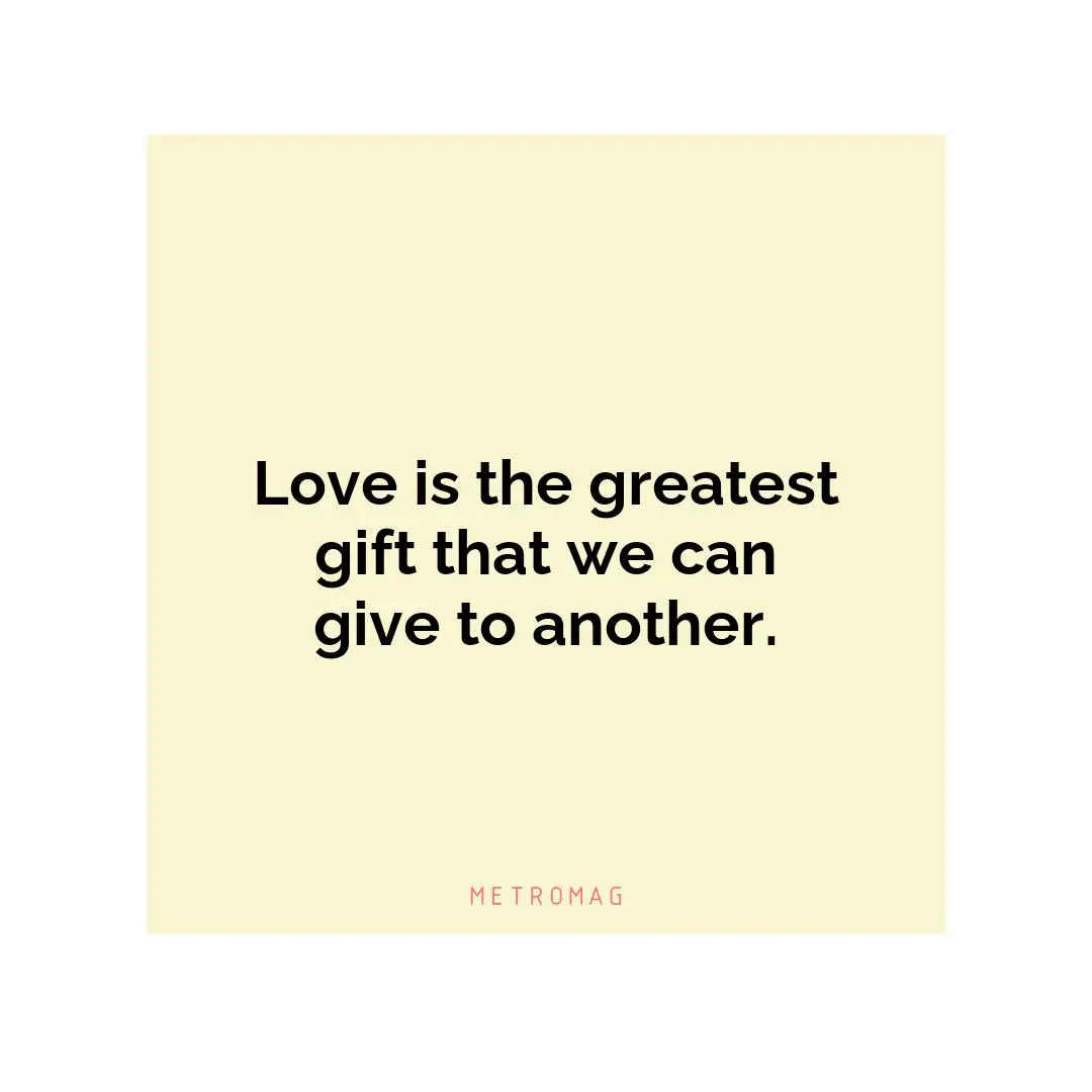 Love is the greatest gift that we can give to another.