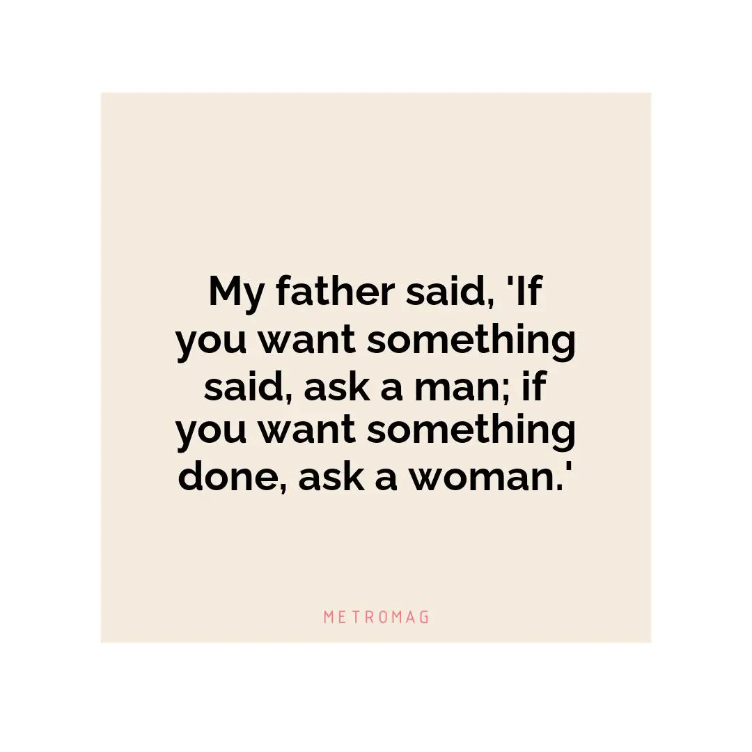 My father said, 'If you want something said, ask a man; if you want something done, ask a woman.'