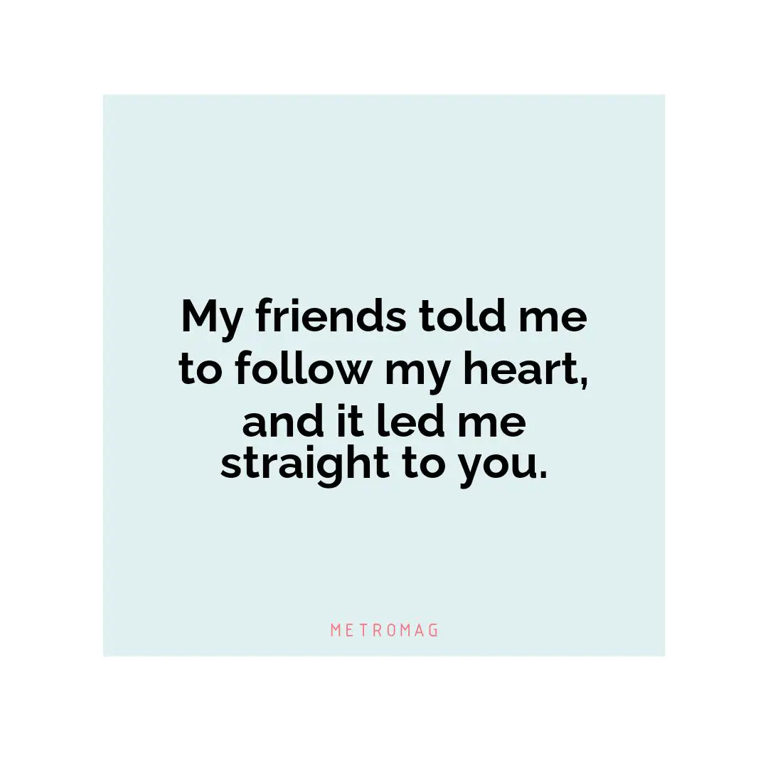 My friends told me to follow my heart, and it led me straight to you.