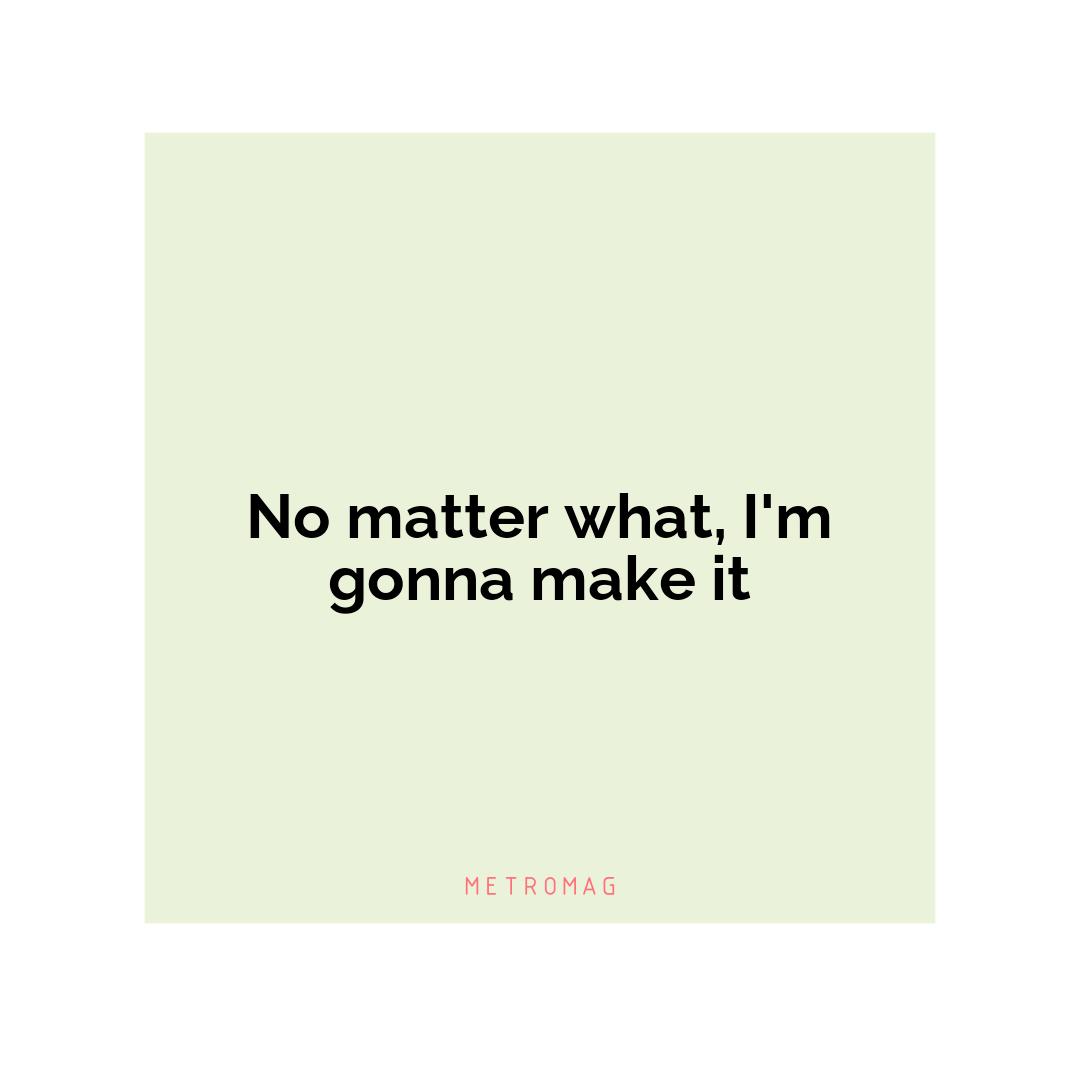 No matter what, I'm gonna make it