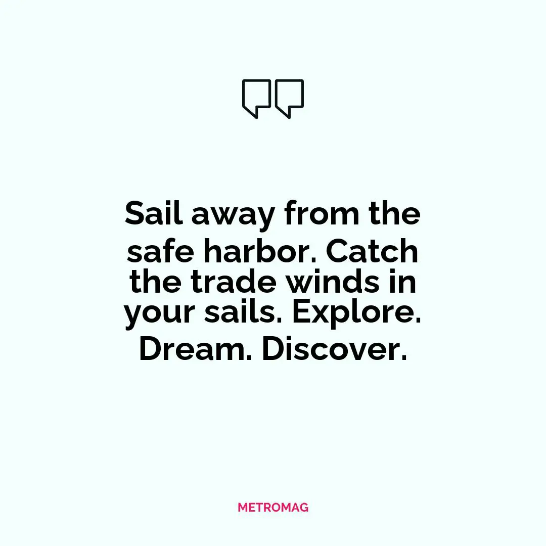 Sail away from the safe harbor. Catch the trade winds in your sails. Explore. Dream. Discover.