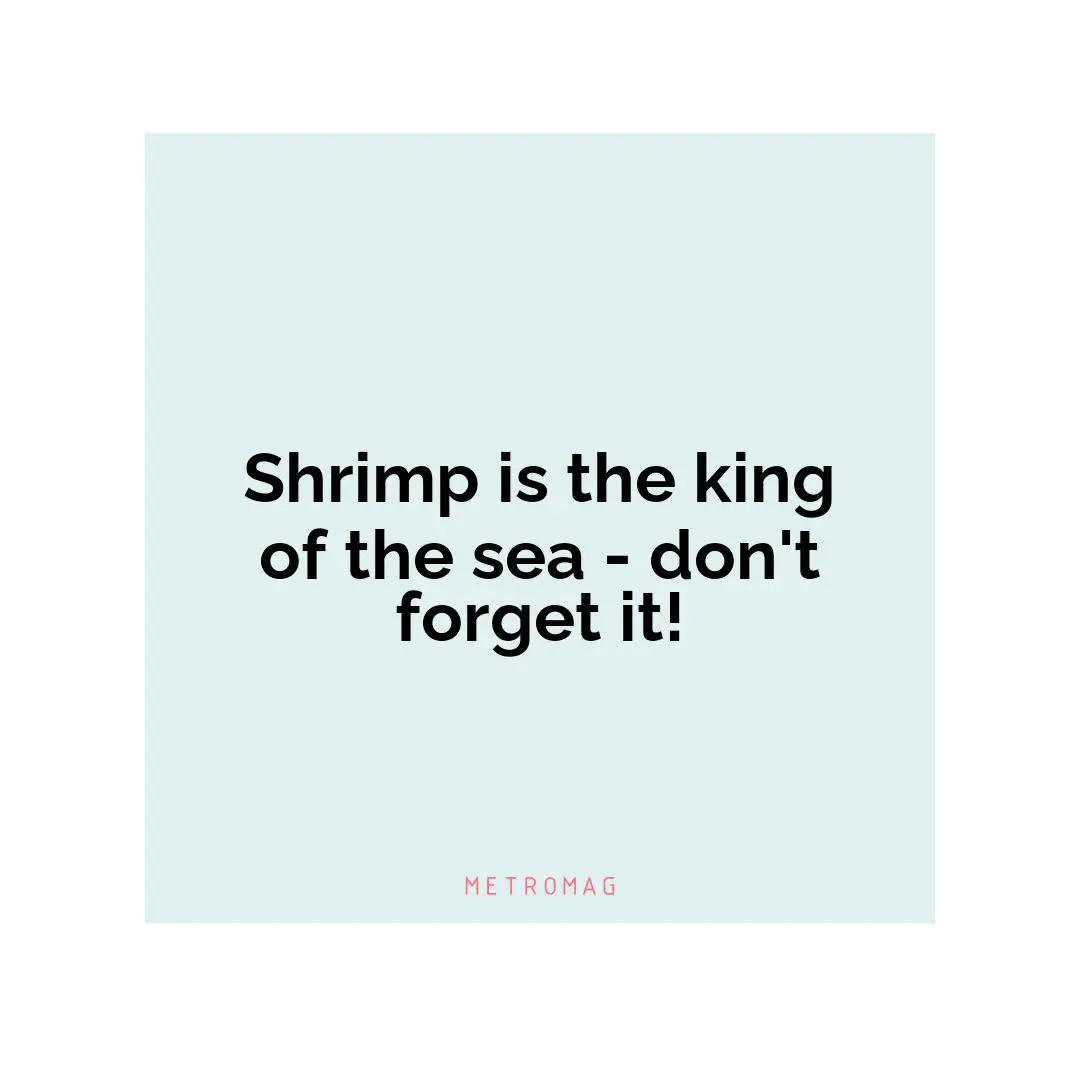 Shrimp is the king of the sea - don't forget it!