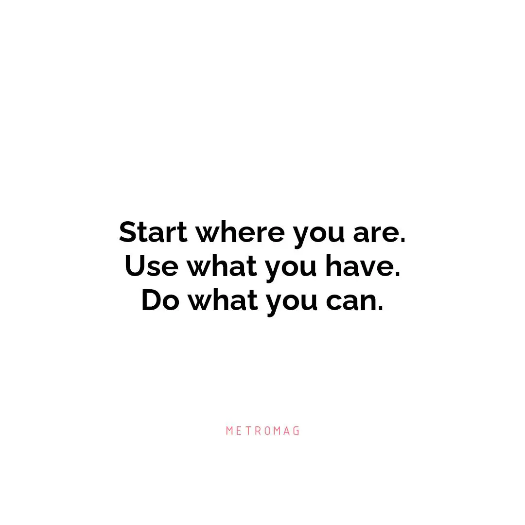 Start where you are. Use what you have. Do what you can.