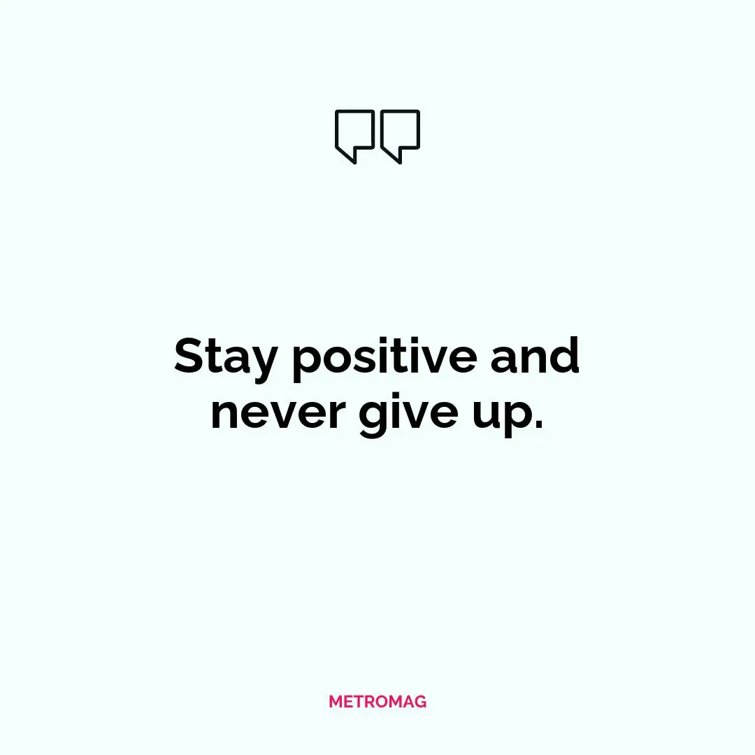 Stay positive and never give up.