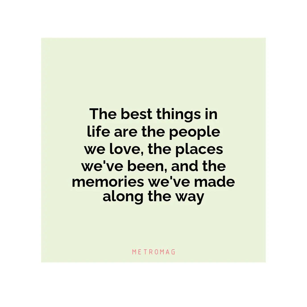 The best things in life are the people we love, the places we've been, and the memories we've made along the way