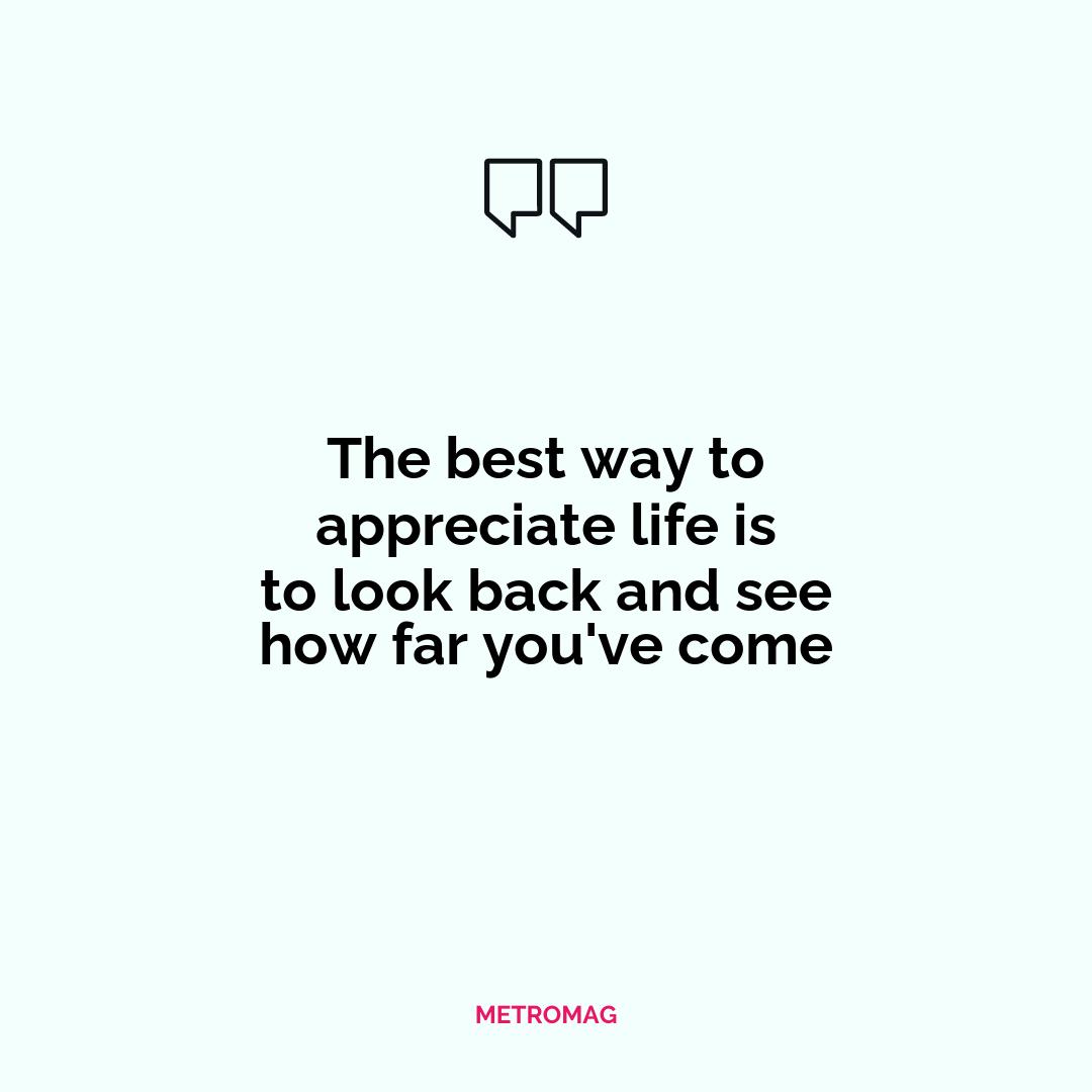 The best way to appreciate life is to look back and see how far you've come