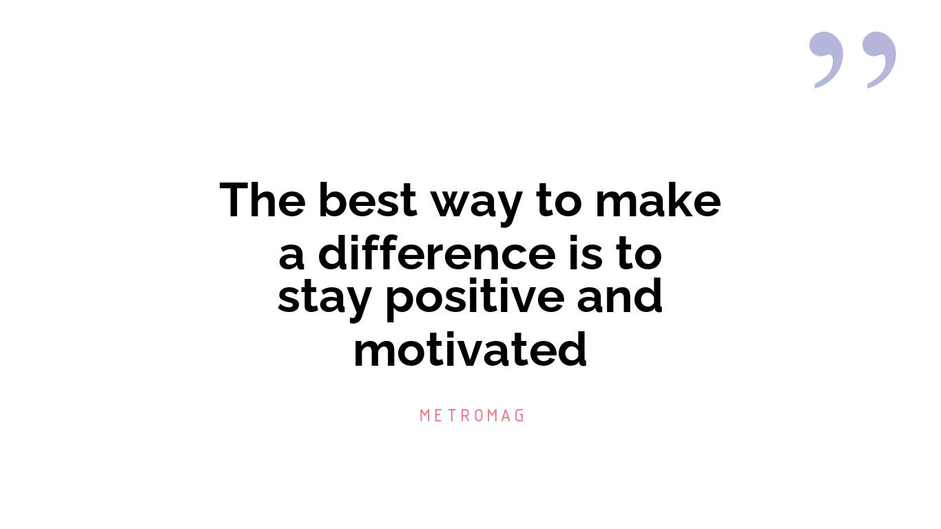 The best way to make a difference is to stay positive and motivated