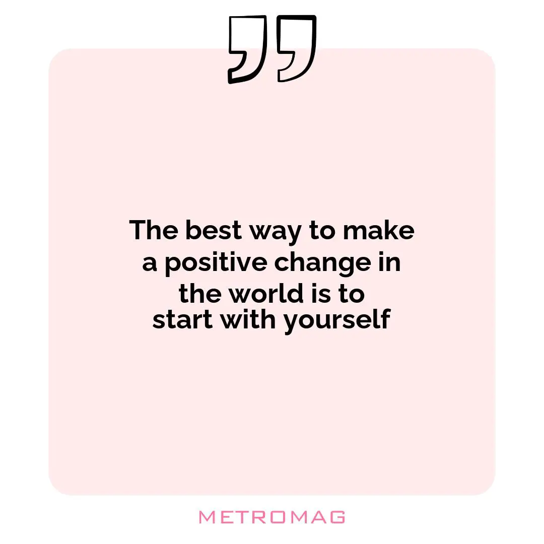 The best way to make a positive change in the world is to start with yourself