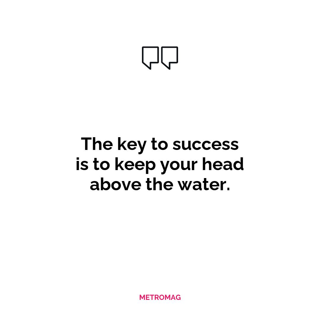 The key to success is to keep your head above the water.