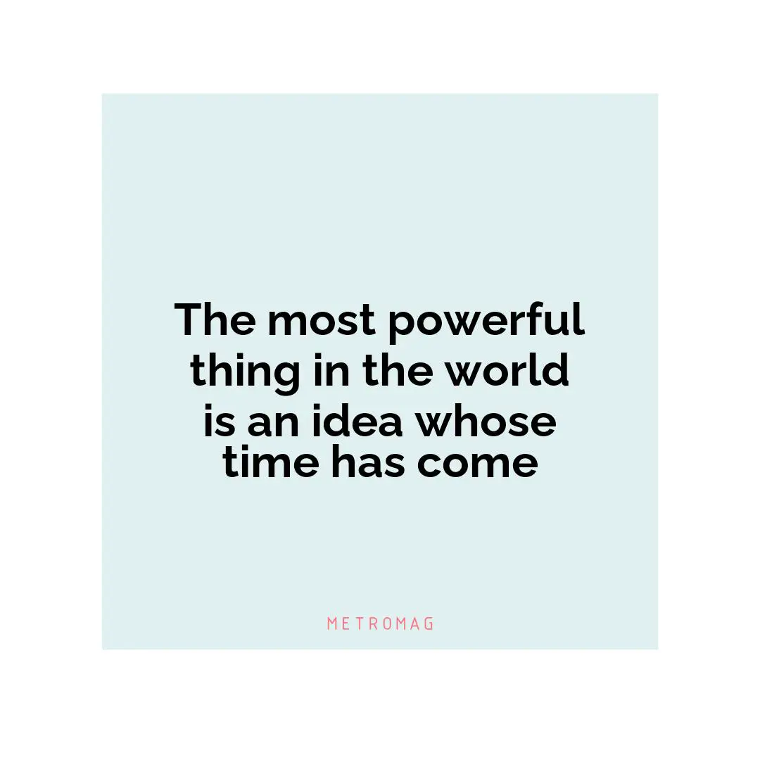 The most powerful thing in the world is an idea whose time has come