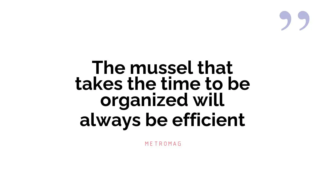The mussel that takes the time to be organized will always be efficient
