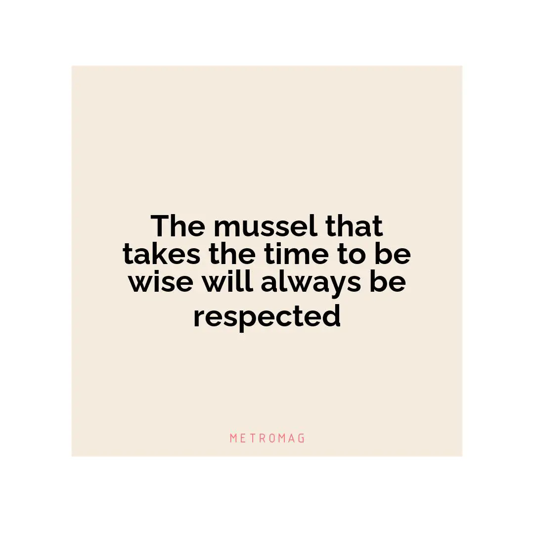 The mussel that takes the time to be wise will always be respected