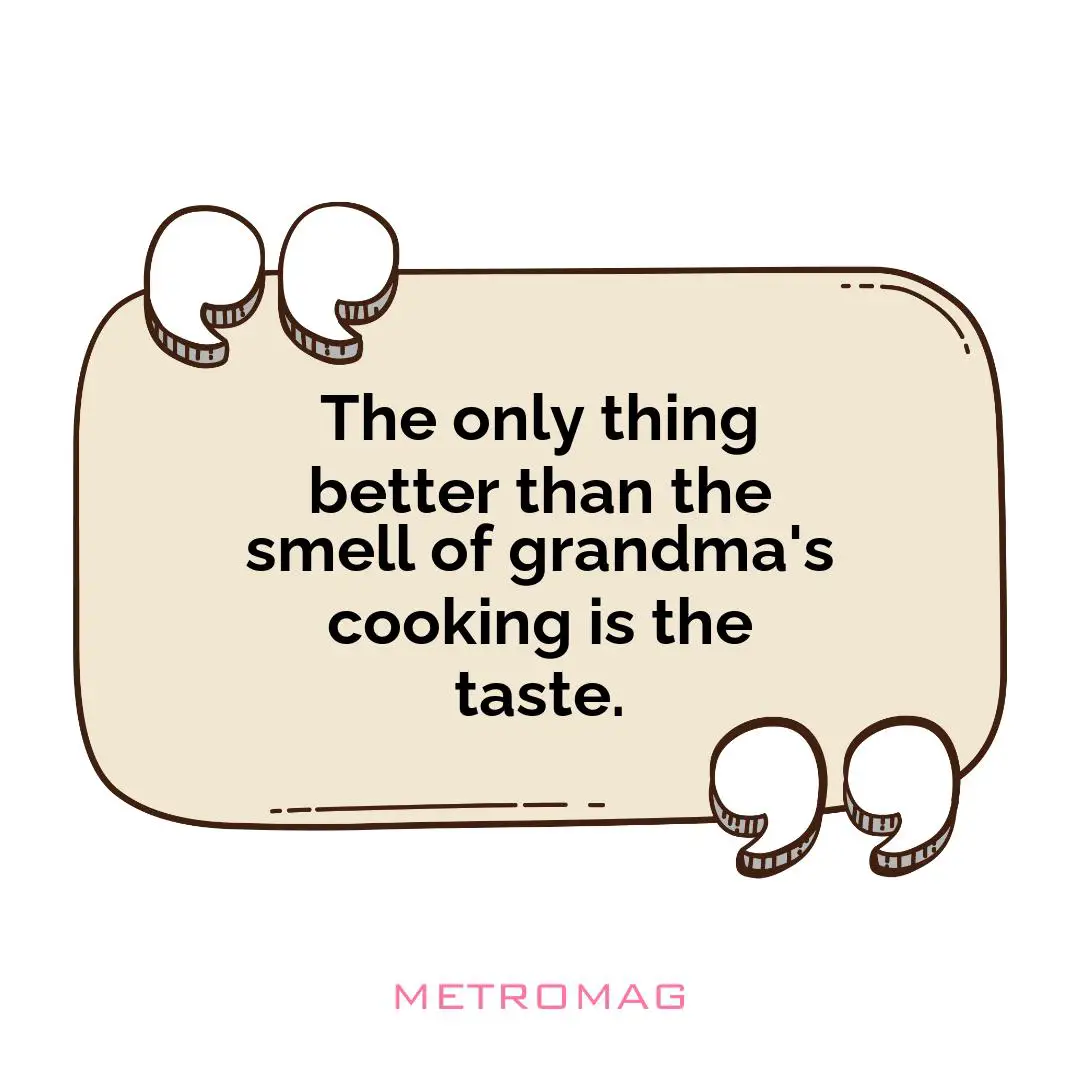 The only thing better than the smell of grandma's cooking is the taste.