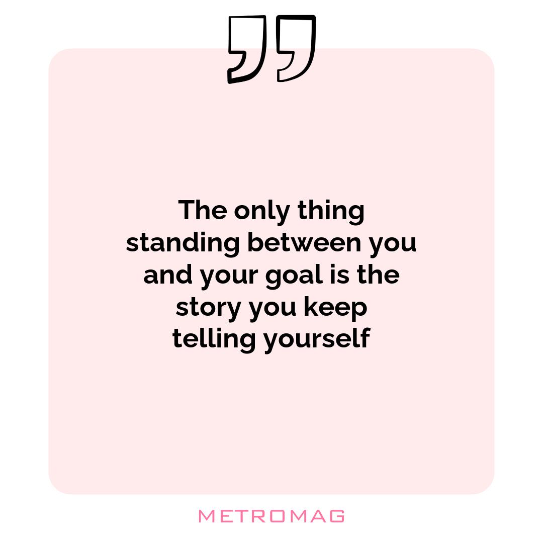 The only thing standing between you and your goal is the story you keep telling yourself