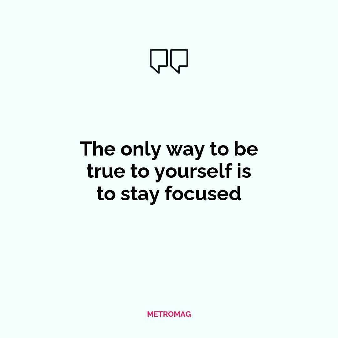The only way to be true to yourself is to stay focused