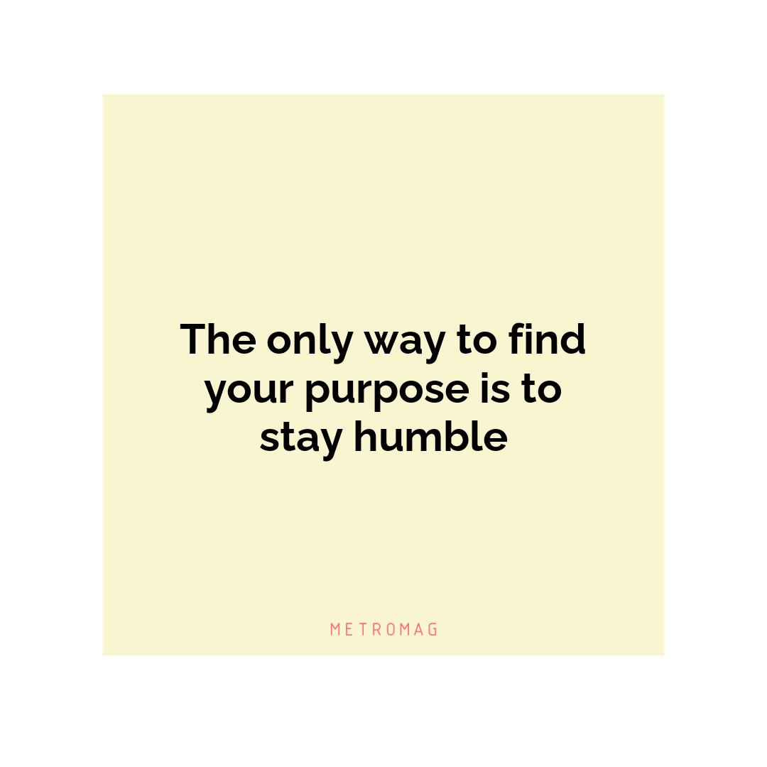 The only way to find your purpose is to stay humble