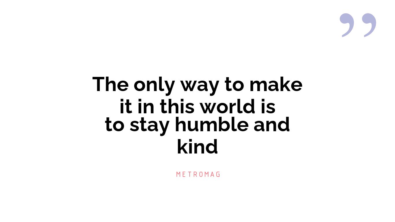 The only way to make it in this world is to stay humble and kind