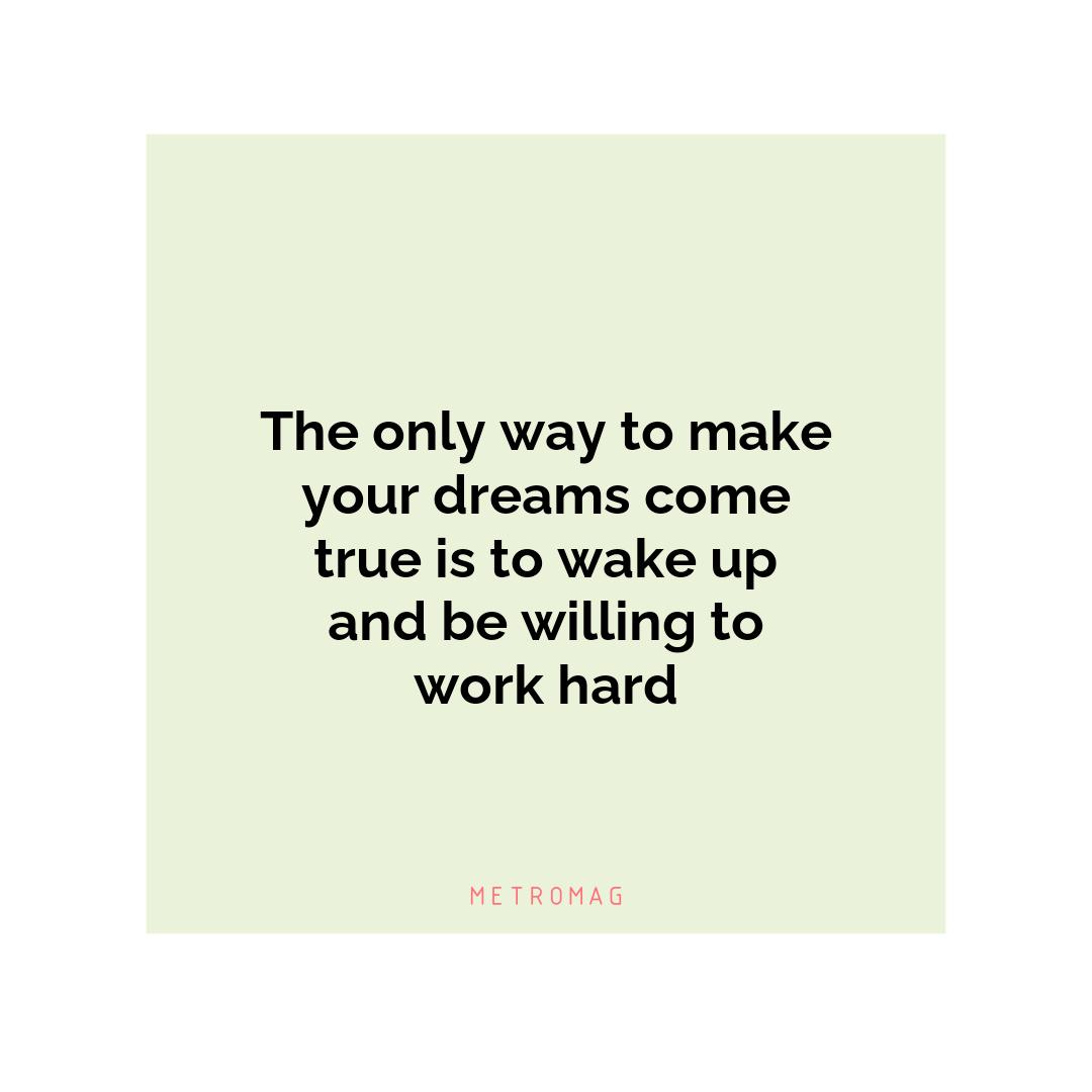 The only way to make your dreams come true is to wake up and be willing to work hard